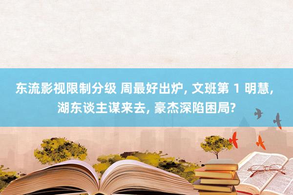 东流影视限制分级 周最好出炉， 文班第 1 明慧， 湖东谈主谋来去， 豪杰深陷困局?