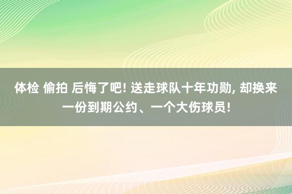 体检 偷拍 后悔了吧! 送走球队十年功勋， 却换来一份到期公约、一个大伤球员!