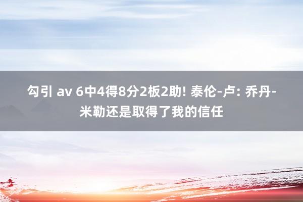 勾引 av 6中4得8分2板2助! 泰伦-卢: 乔丹-米勒还是取得了我的信任