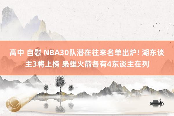 高中 自慰 NBA30队潜在往来名单出炉! 湖东谈主3将上榜 枭雄火箭各有4东谈主在列