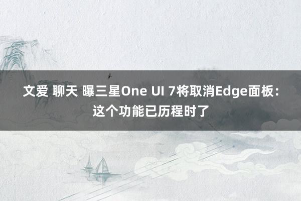 文爱 聊天 曝三星One UI 7将取消Edge面板：这个功能已历程时了