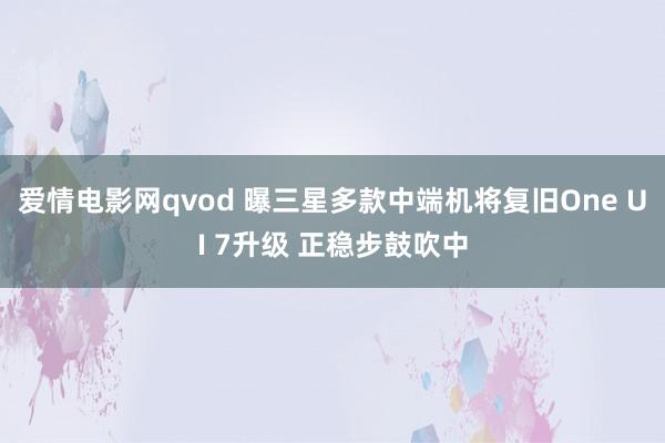 爱情电影网qvod 曝三星多款中端机将复旧One UI 7升级 正稳步鼓吹中