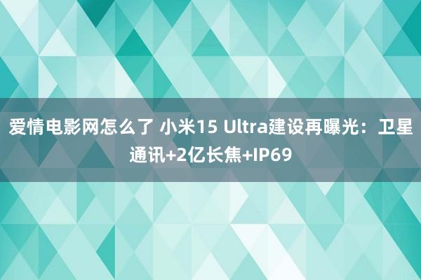 爱情电影网怎么了 小米15 Ultra建设再曝光：卫星通讯+2亿长焦+IP69