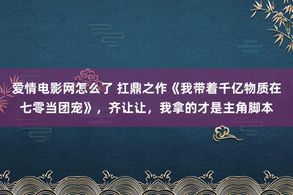 爱情电影网怎么了 扛鼎之作《我带着千亿物质在七零当团宠》，齐让让，我拿的才是主角脚本