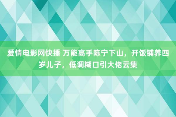 爱情电影网快播 万能高手陈宁下山，开饭铺养四岁儿子，低调糊口引大佬云集