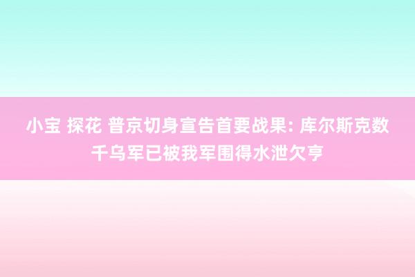 小宝 探花 普京切身宣告首要战果: 库尔斯克数千乌军已被我军围得水泄欠亨