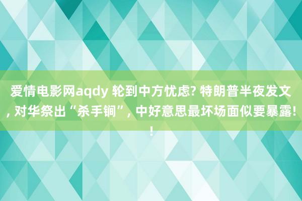 爱情电影网aqdy 轮到中方忧虑? 特朗普半夜发文， 对华祭出“杀手锏”， 中好意思最坏场面似要暴露!