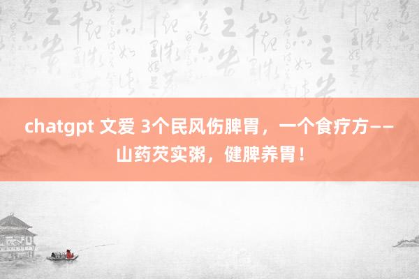 chatgpt 文爱 3个民风伤脾胃，一个食疗方——山药芡实粥，健脾养胃！