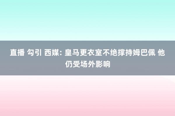 直播 勾引 西媒: 皇马更衣室不绝撑持姆巴佩 他仍受场外影响