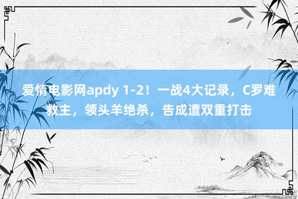 爱情电影网apdy 1-2！一战4大记录，C罗难救主，领头羊绝杀，告成遭双重打击