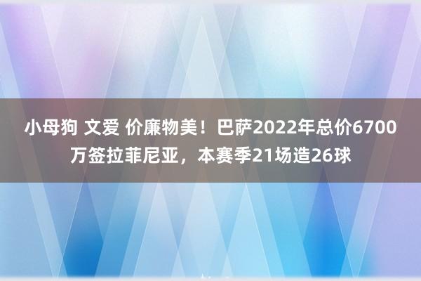 小母狗 文爱 价廉物美！巴萨2022年总价6700万签拉菲尼亚，本赛季21场造26球