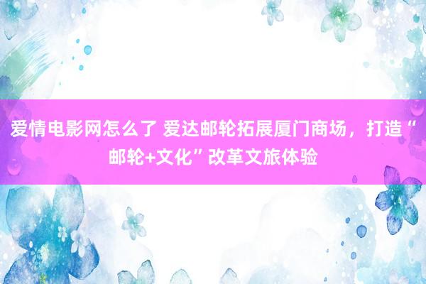 爱情电影网怎么了 爱达邮轮拓展厦门商场，打造“邮轮+文化”改革文旅体验