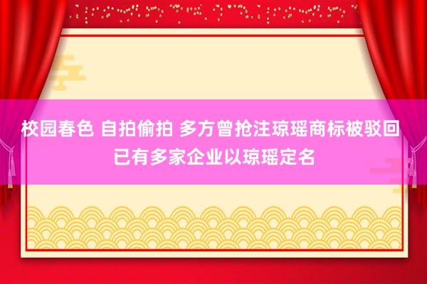 校园春色 自拍偷拍 多方曾抢注琼瑶商标被驳回 已有多家企业以琼瑶定名