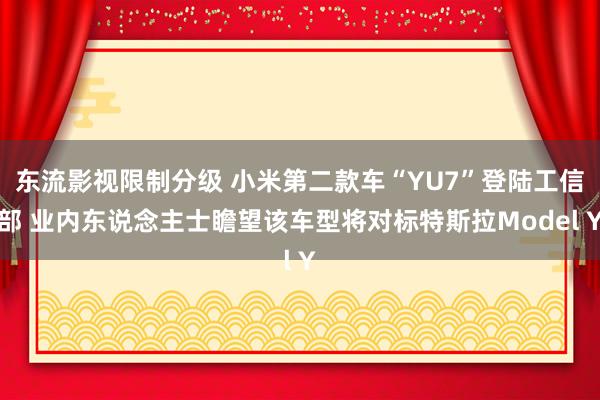 东流影视限制分级 小米第二款车“YU7”登陆工信部 业内东说念主士瞻望该车型将对标特斯拉Model Y