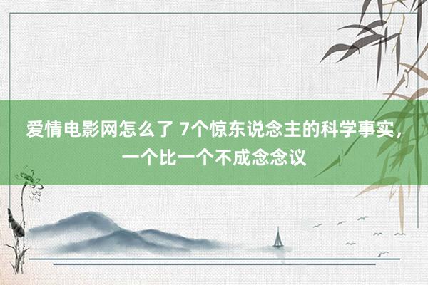 爱情电影网怎么了 7个惊东说念主的科学事实，一个比一个不成念念议