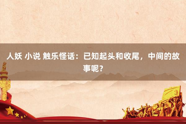 人妖 小说 触乐怪话：已知起头和收尾，中间的故事呢？