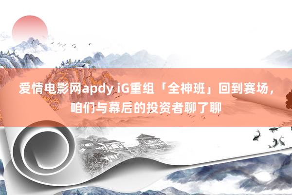 爱情电影网apdy iG重组「全神班」回到赛场，咱们与幕后的投资者聊了聊