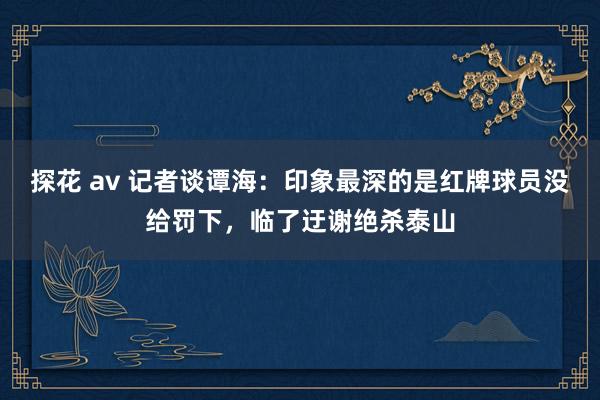 探花 av 记者谈谭海：印象最深的是红牌球员没给罚下，临了迂谢绝杀泰山