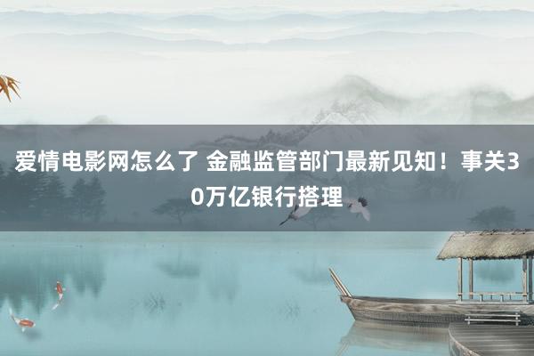 爱情电影网怎么了 金融监管部门最新见知！事关30万亿银行搭理