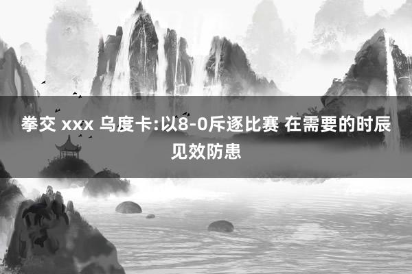 拳交 xxx 乌度卡:以8-0斥逐比赛 在需要的时辰见效防患