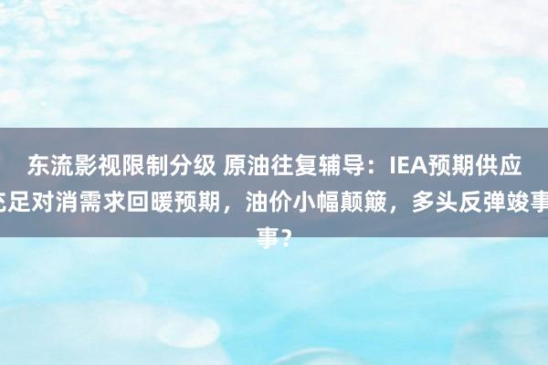 东流影视限制分级 原油往复辅导：IEA预期供应充足对消需求回暖预期，油价小幅颠簸，多头反弹竣事？