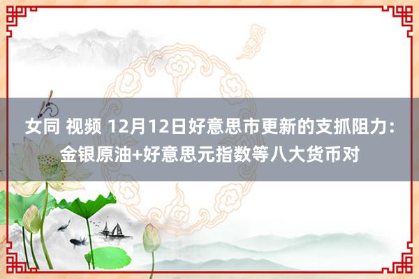 女同 视频 12月12日好意思市更新的支抓阻力：金银原油+好意思元指数等八大货币对