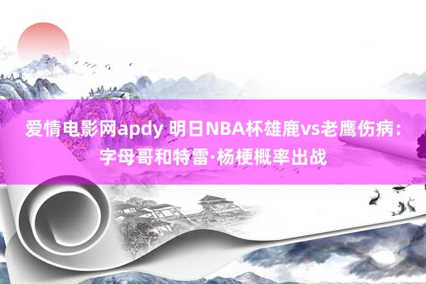 爱情电影网apdy 明日NBA杯雄鹿vs老鹰伤病：字母哥和特雷·杨梗概率出战