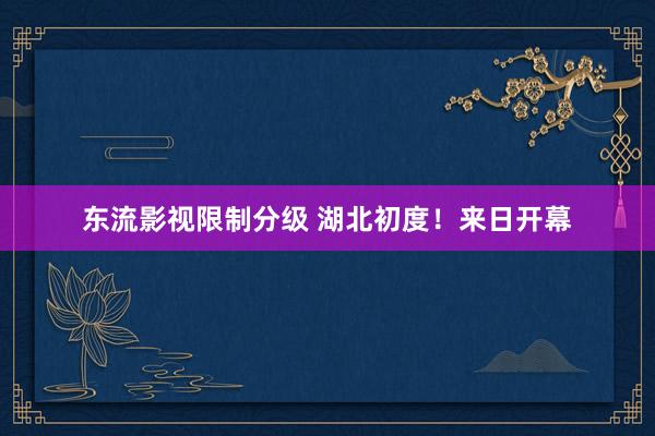 东流影视限制分级 湖北初度！来日开幕