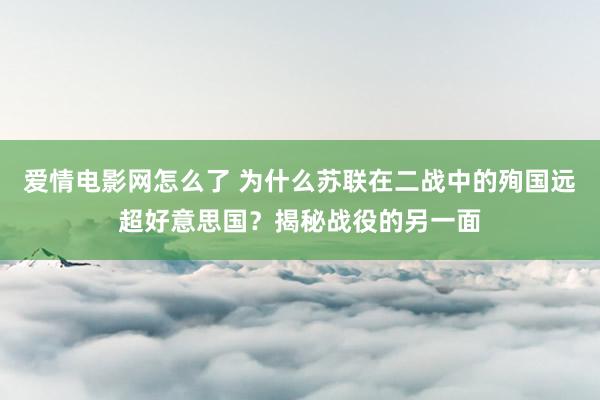 爱情电影网怎么了 为什么苏联在二战中的殉国远超好意思国？揭秘战役的另一面