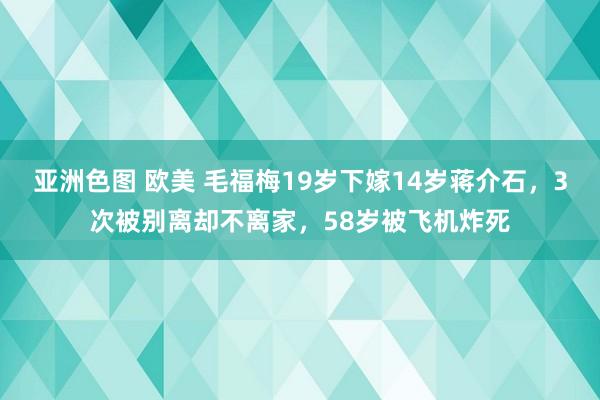 亚洲色图 欧美 毛福梅19岁下嫁14岁蒋介石，3次被别离却不离家，58岁被飞机炸死