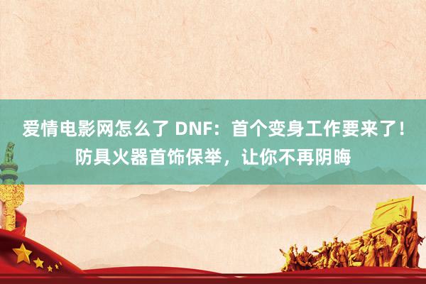 爱情电影网怎么了 DNF：首个变身工作要来了！防具火器首饰保举，让你不再阴晦