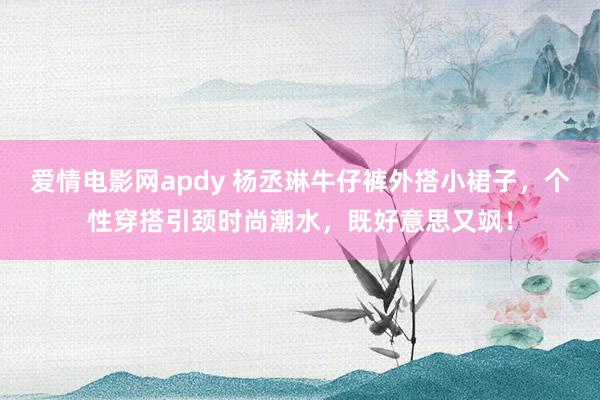 爱情电影网apdy 杨丞琳牛仔裤外搭小裙子，个性穿搭引颈时尚潮水，既好意思又飒！