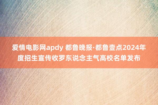 爱情电影网apdy 都鲁晚报·都鲁壹点2024年度招生宣传收罗东说念主气高校名单发布