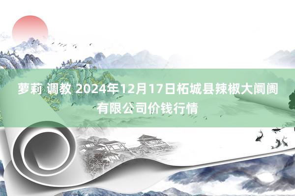 萝莉 调教 2024年12月17日柘城县辣椒大阛阓有限公司价钱行情