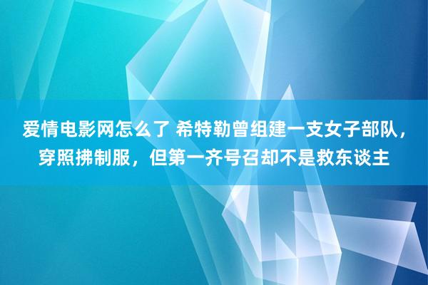 爱情电影网怎么了 希特勒曾组建一支女子部队，穿照拂制服，但第一齐号召却不是救东谈主