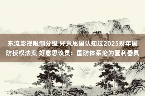 东流影视限制分级 好意思国认知过2025财年国防授权法案 好意思议员：国防体系沦为营利器具