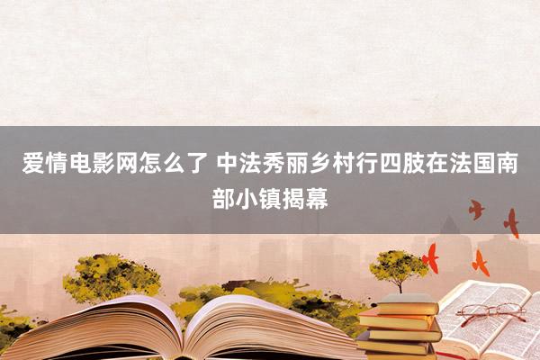 爱情电影网怎么了 中法秀丽乡村行四肢在法国南部小镇揭幕