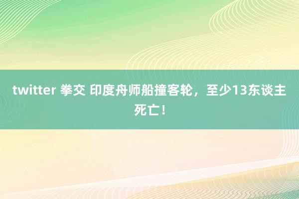 twitter 拳交 印度舟师船撞客轮，至少13东谈主死亡！