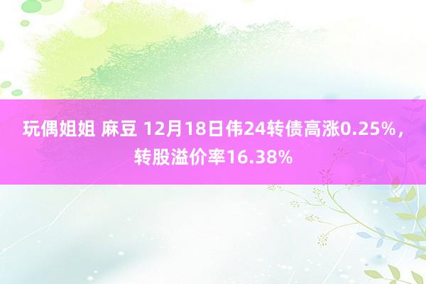 玩偶姐姐 麻豆 12月18日伟24转债高涨0.25%，转股溢价率16.38%