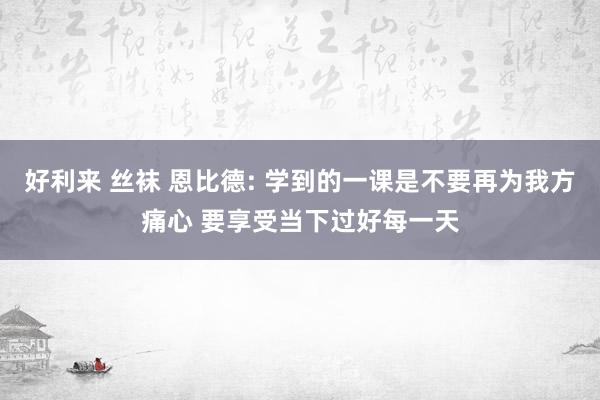 好利来 丝袜 恩比德: 学到的一课是不要再为我方痛心 要享受当下过好每一天