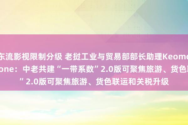 东流影视限制分级 老挝工业与贸易部部长助理Keomorakoth Sidlakone：中老共建“一带系数”2.0版可聚焦旅游、货色联运和关税升级