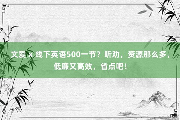 文爱 x 线下英语500一节？听劝，资源那么多，低廉又高效，省点吧！