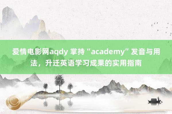 爱情电影网aqdy 掌持“academy”发音与用法，升迁英语学习成果的实用指南