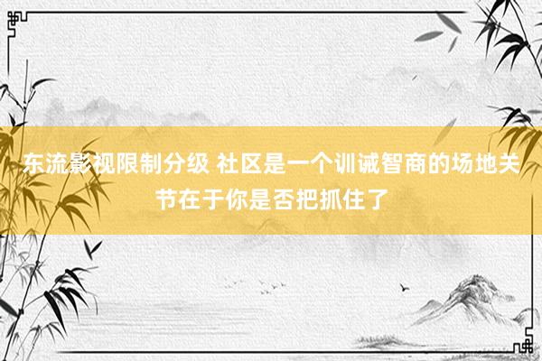 东流影视限制分级 社区是一个训诫智商的场地关节在于你是否把抓住了