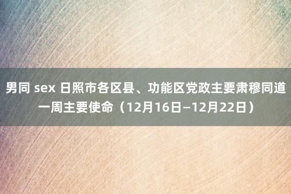 男同 sex 日照市各区县、功能区党政主要肃穆同道一周主要使命（12月16日—12月22日）