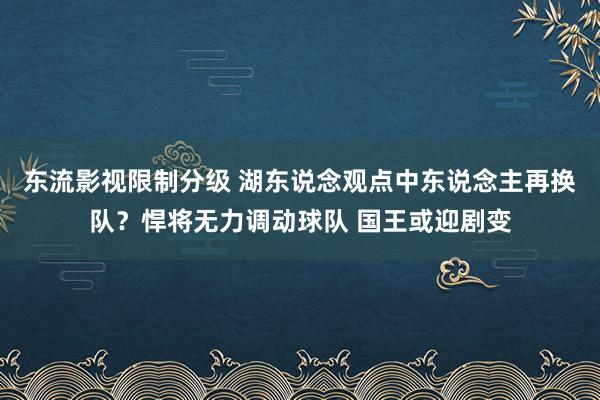 东流影视限制分级 湖东说念观点中东说念主再换队？悍将无力调动球队 国王或迎剧变