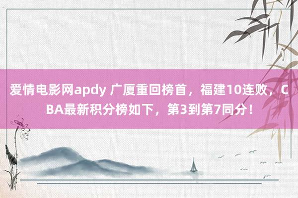 爱情电影网apdy 广厦重回榜首，福建10连败，CBA最新积分榜如下，第3到第7同分！