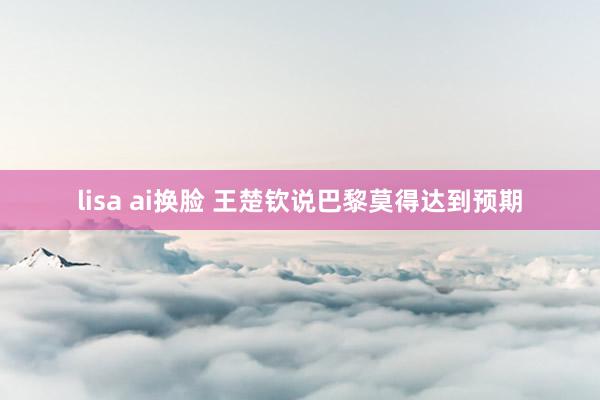 lisa ai换脸 王楚钦说巴黎莫得达到预期