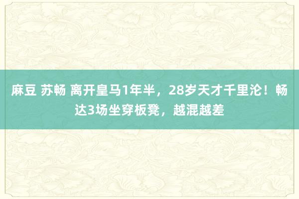 麻豆 苏畅 离开皇马1年半，28岁天才千里沦！畅达3场坐穿板凳，越混越差