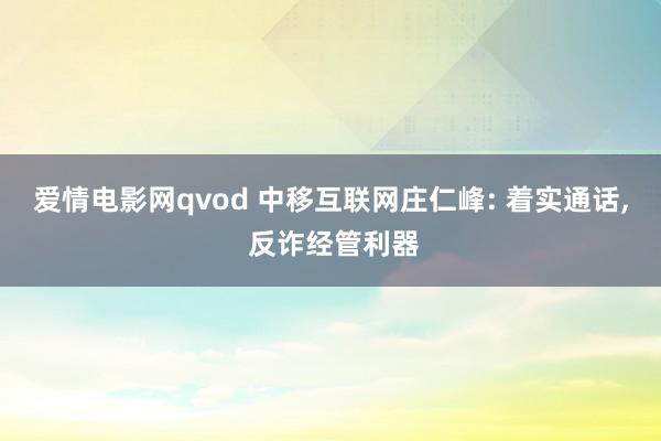 爱情电影网qvod 中移互联网庄仁峰: 着实通话， 反诈经管利器